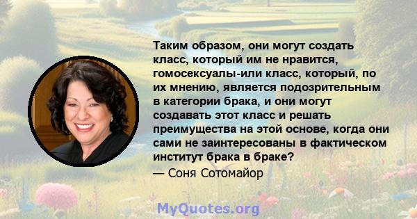 Таким образом, они могут создать класс, который им не нравится, гомосексуалы-или класс, который, по их мнению, является подозрительным в категории брака, и они могут создавать этот класс и решать преимущества на этой