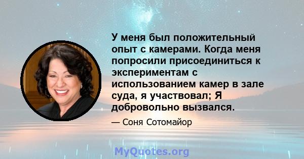 У меня был положительный опыт с камерами. Когда меня попросили присоединиться к экспериментам с использованием камер в зале суда, я участвовал; Я добровольно вызвался.