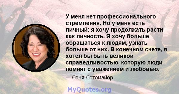 У меня нет профессионального стремления. Но у меня есть личный: я хочу продолжать расти как личность. Я хочу больше обращаться к людям, узнать больше от них. В конечном счете, я хотел бы быть великой справедливостью,