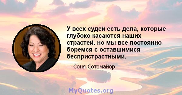 У всех судей есть дела, которые глубоко касаются наших страстей, но мы все постоянно боремся с оставшимися беспристрастными.