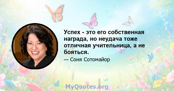 Успех - это его собственная награда, но неудача тоже отличная учительница, а не бояться.