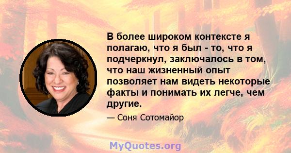 В более широком контексте я полагаю, что я был - то, что я подчеркнул, заключалось в том, что наш жизненный опыт позволяет нам видеть некоторые факты и понимать их легче, чем другие.