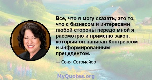 Все, что я могу сказать, это то, что с бизнесом и интересами любой стороны передо мной я рассмотрю и применю закон, который он написан Конгрессом и информированным прецедентом.