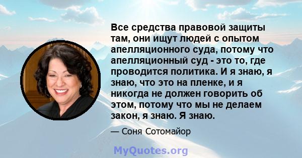 Все средства правовой защиты там, они ищут людей с опытом апелляционного суда, потому что апелляционный суд - это то, где проводится политика. И я знаю, я знаю, что это на пленке, и я никогда не должен говорить об этом, 