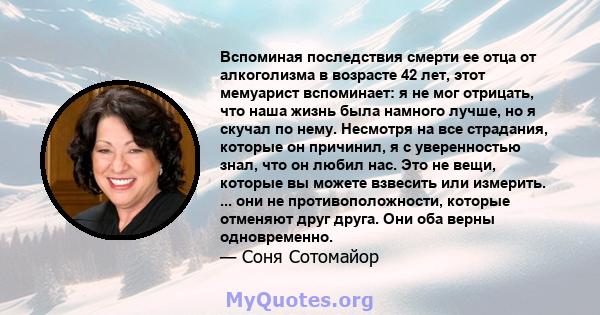 Вспоминая последствия смерти ее отца от алкоголизма в возрасте 42 лет, этот мемуарист вспоминает: я не мог отрицать, что наша жизнь была намного лучше, но я скучал по нему. Несмотря на все страдания, которые он