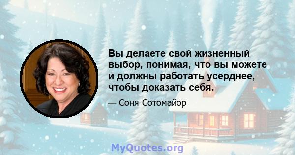 Вы делаете свой жизненный выбор, понимая, что вы можете и должны работать усерднее, чтобы доказать себя.