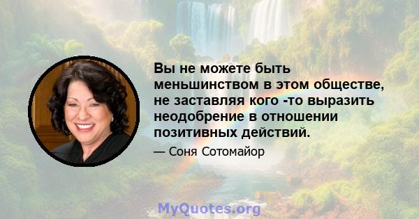 Вы не можете быть меньшинством в этом обществе, не заставляя кого -то выразить неодобрение в отношении позитивных действий.