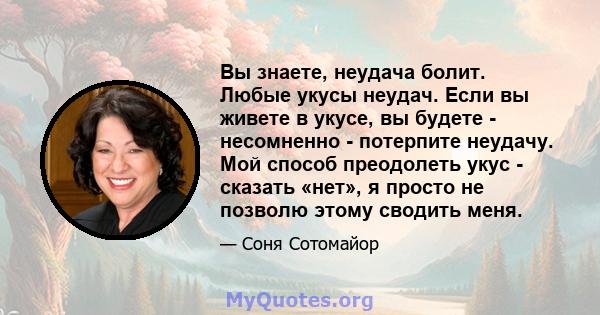 Вы знаете, неудача болит. Любые укусы неудач. Если вы живете в укусе, вы будете - несомненно - потерпите неудачу. Мой способ преодолеть укус - сказать «нет», я просто не позволю этому сводить меня.