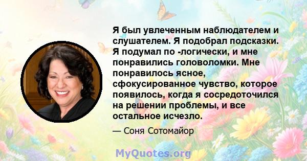 Я был увлеченным наблюдателем и слушателем. Я подобрал подсказки. Я подумал по -логически, и мне понравились головоломки. Мне понравилось ясное, сфокусированное чувство, которое появилось, когда я сосредоточился на