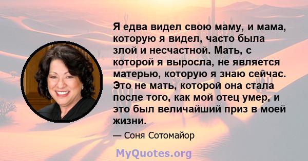 Я едва видел свою маму, и мама, которую я видел, часто была злой и несчастной. Мать, с которой я выросла, не является матерью, которую я знаю сейчас. Это не мать, которой она стала после того, как мой отец умер, и это