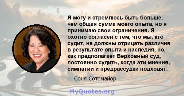 Я могу и стремлюсь быть больше, чем общая сумма моего опыта, но я принимаю свои ограничения. Я охотно согласен с тем, что мы, кто судит, не должны отрицать различия в результате опыта и наследия, но, как предполагает