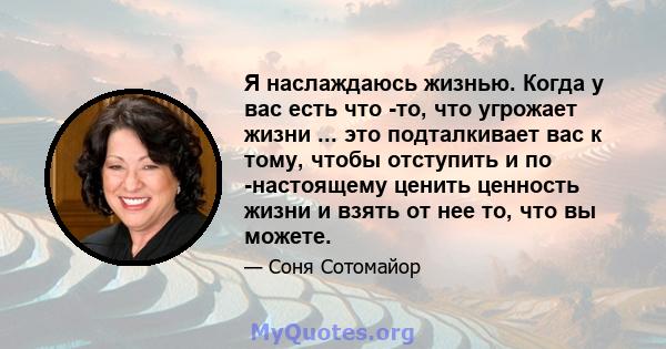 Я наслаждаюсь жизнью. Когда у вас есть что -то, что угрожает жизни ... это подталкивает вас к тому, чтобы отступить и по -настоящему ценить ценность жизни и взять от нее то, что вы можете.