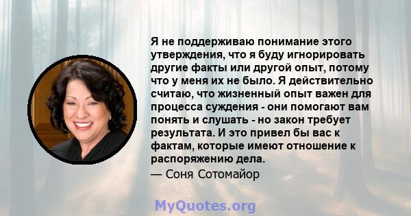 Я не поддерживаю понимание этого утверждения, что я буду игнорировать другие факты или другой опыт, потому что у меня их не было. Я действительно считаю, что жизненный опыт важен для процесса суждения - они помогают вам 