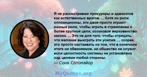 Я не рассматриваю прокуроры и адвокатов как естественных врагов. ... Хотя их роли оппозиционны, эти двое просто играют разные роли, чтобы играть в стремлении к более крупной цели, осознавая верховенство закона. ... Это