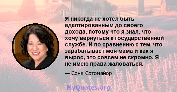 Я никогда не хотел быть адаптированным до своего дохода, потому что я знал, что хочу вернуться к государственной службе. И по сравнению с тем, что зарабатывает моя мама и как я вырос, это совсем не скромно. Я не имею