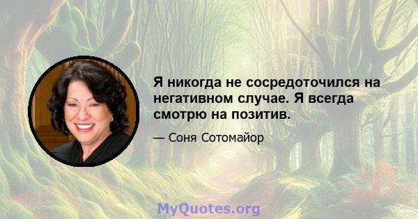 Я никогда не сосредоточился на негативном случае. Я всегда смотрю на позитив.