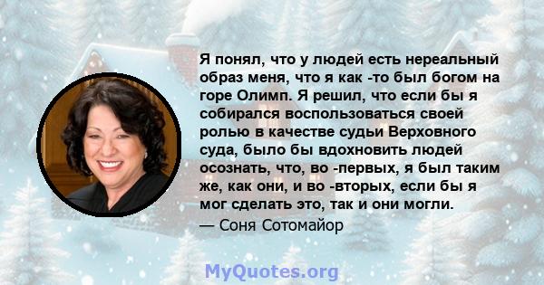 Я понял, что у людей есть нереальный образ меня, что я как -то был богом на горе Олимп. Я решил, что если бы я собирался воспользоваться своей ролью в качестве судьи Верховного суда, было бы вдохновить людей осознать,