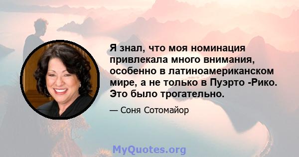 Я знал, что моя номинация привлекала много внимания, особенно в латиноамериканском мире, а не только в Пуэрто -Рико. Это было трогательно.