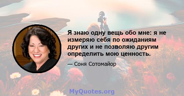 Я знаю одну вещь обо мне: я не измеряю себя по ожиданиям других и не позволяю другим определить мою ценность.