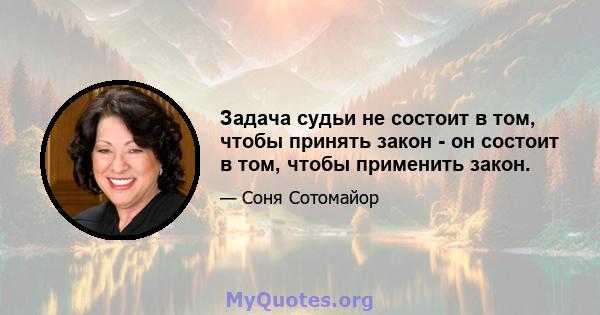 Задача судьи не состоит в том, чтобы принять закон - он состоит в том, чтобы применить закон.