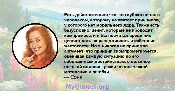 Есть действительно что -то глубоко не так с человеком, которому не хватает принципов, у которого нет морального ядра. Также есть, безусловно, ценит, которые не проводят компромисс, и я бы посчитал среди них целостность, 