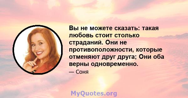 Вы не можете сказать: такая любовь стоит столько страданий. Они не противоположности, которые отменяют друг друга; Они оба верны одновременно.