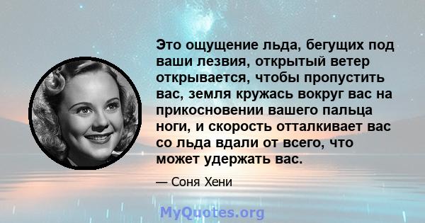 Это ощущение льда, бегущих под ваши лезвия, открытый ветер открывается, чтобы пропустить вас, земля кружась вокруг вас на прикосновении вашего пальца ноги, и скорость отталкивает вас со льда вдали от всего, что может