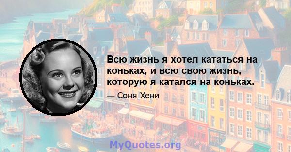 Всю жизнь я хотел кататься на коньках, и всю свою жизнь, которую я катался на коньках.