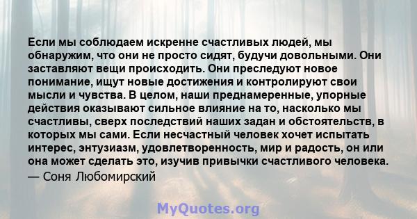 Если мы соблюдаем искренне счастливых людей, мы обнаружим, что они не просто сидят, будучи довольными. Они заставляют вещи происходить. Они преследуют новое понимание, ищут новые достижения и контролируют свои мысли и