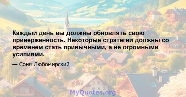 Каждый день вы должны обновлять свою приверженность. Некоторые стратегии должны со временем стать привычными, а не огромными усилиями.