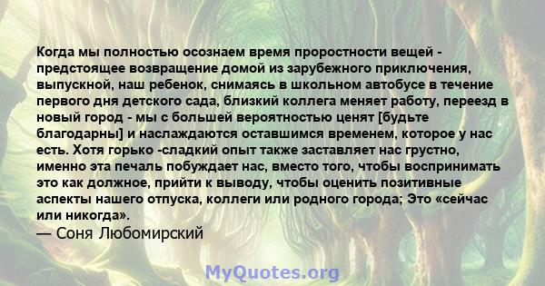 Когда мы полностью осознаем время проростности вещей - предстоящее возвращение домой из зарубежного приключения, выпускной, наш ребенок, снимаясь в школьном автобусе в течение первого дня детского сада, близкий коллега