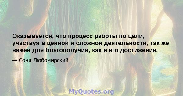 Оказывается, что процесс работы по цели, участвуя в ценной и сложной деятельности, так же важен для благополучия, как и его достижение.