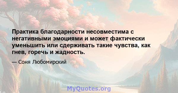 Практика благодарности несовместима с негативными эмоциями и может фактически уменьшить или сдерживать такие чувства, как гнев, горечь и жадность.