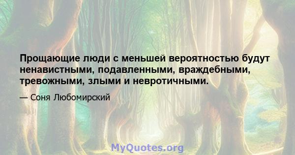 Прощающие люди с меньшей вероятностью будут ненавистными, подавленными, враждебными, тревожными, злыми и невротичными.