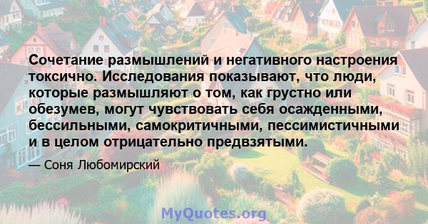 Сочетание размышлений и негативного настроения токсично. Исследования показывают, что люди, которые размышляют о том, как грустно или обезумев, могут чувствовать себя осажденными, бессильными, самокритичными,