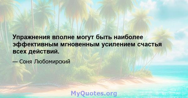 Упражнения вполне могут быть наиболее эффективным мгновенным усилением счастья всех действий.