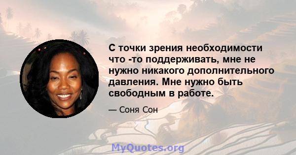 С точки зрения необходимости что -то поддерживать, мне не нужно никакого дополнительного давления. Мне нужно быть свободным в работе.