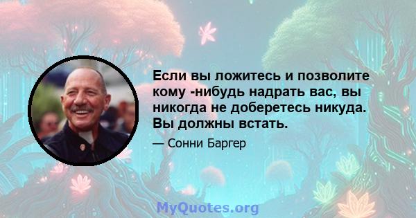 Если вы ложитесь и позволите кому -нибудь надрать вас, вы никогда не доберетесь никуда. Вы должны встать.