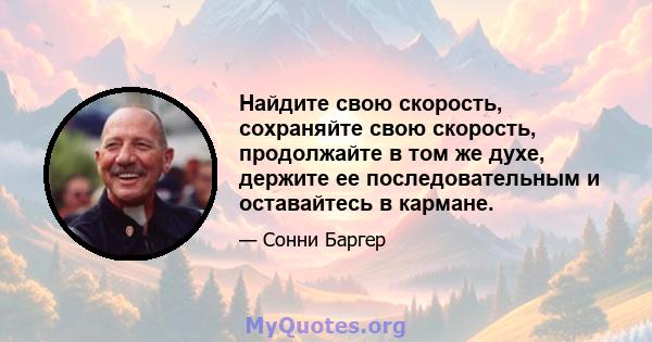 Найдите свою скорость, сохраняйте свою скорость, продолжайте в том же духе, держите ее последовательным и оставайтесь в кармане.