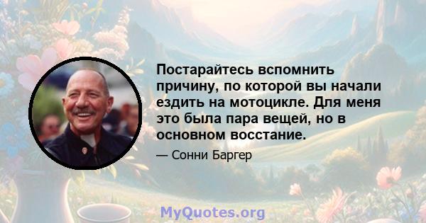 Постарайтесь вспомнить причину, по которой вы начали ездить на мотоцикле. Для меня это была пара вещей, но в основном восстание.