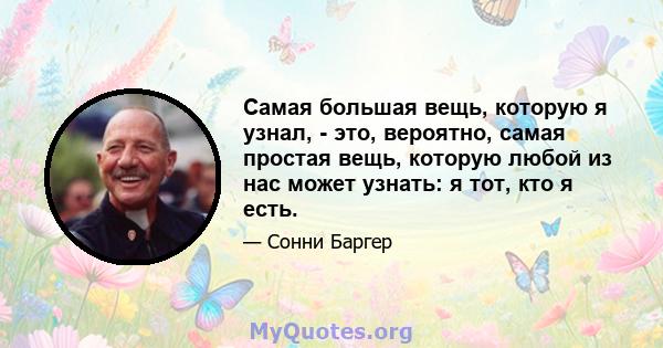 Самая большая вещь, которую я узнал, - это, вероятно, самая простая вещь, которую любой из нас может узнать: я тот, кто я есть.