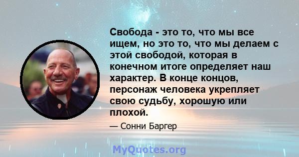 Свобода - это то, что мы все ищем, но это то, что мы делаем с этой свободой, которая в конечном итоге определяет наш характер. В конце концов, персонаж человека укрепляет свою судьбу, хорошую или плохой.