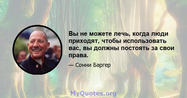 Вы не можете лечь, когда люди приходят, чтобы использовать вас, вы должны постоять за свои права.