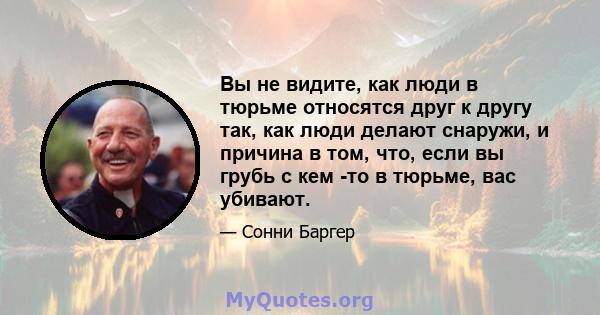 Вы не видите, как люди в тюрьме относятся друг к другу так, как люди делают снаружи, и причина в том, что, если вы грубь с кем -то в тюрьме, вас убивают.