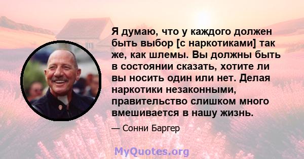 Я думаю, что у каждого должен быть выбор [с наркотиками] так же, как шлемы. Вы должны быть в состоянии сказать, хотите ли вы носить один или нет. Делая наркотики незаконными, правительство слишком много вмешивается в