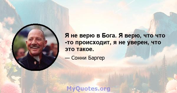 Я не верю в Бога. Я верю, что что -то происходит, я не уверен, что это такое.