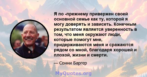 Я по -прежнему привержен своей основной семье как ту, которой я могу доверять и зависеть. Конечным результатом является уверенность в том, что меня окружают люди, которые помогут мне, придерживаются меня и сражаются