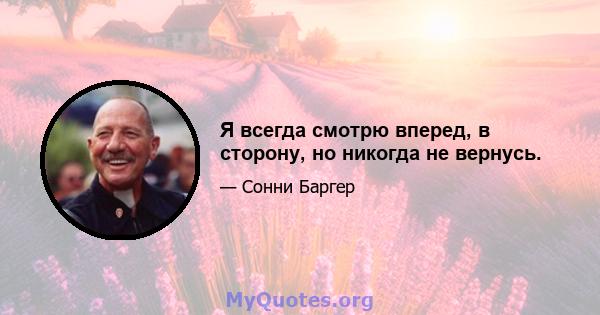 Я всегда смотрю вперед, в сторону, но никогда не вернусь.