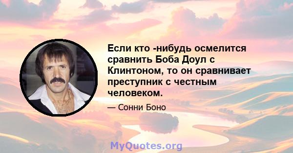 Если кто -нибудь осмелится сравнить Боба Доул с Клинтоном, то он сравнивает преступник с честным человеком.