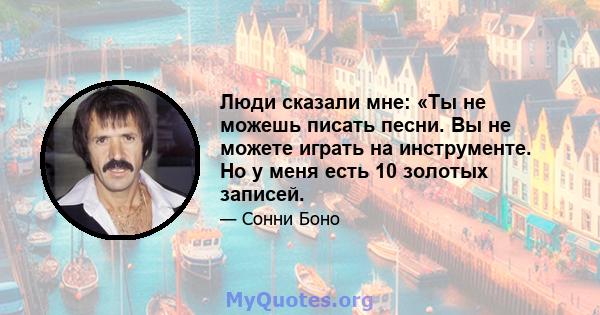 Люди сказали мне: «Ты не можешь писать песни. Вы не можете играть на инструменте. Но у меня есть 10 золотых записей.